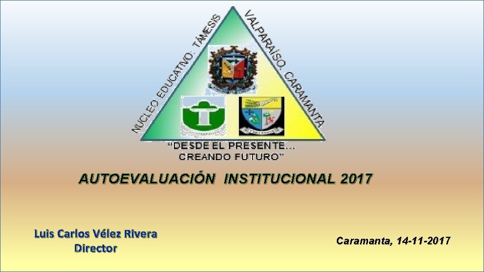 AUTOEVALUACIÓN INSTITUCIONAL 2017 Luis Carlos Vélez Rivera Director Caramanta, 14 -11 -2017 