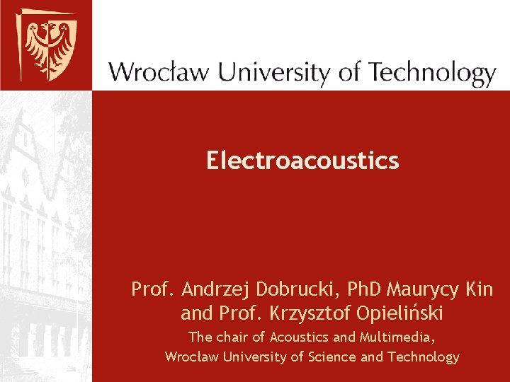 Electroacoustics Prof. Andrzej Dobrucki, Ph. D Maurycy Kin and Prof. Krzysztof Opieliński The chair