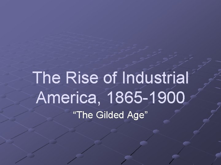 The Rise of Industrial America, 1865 -1900 “The Gilded Age” 