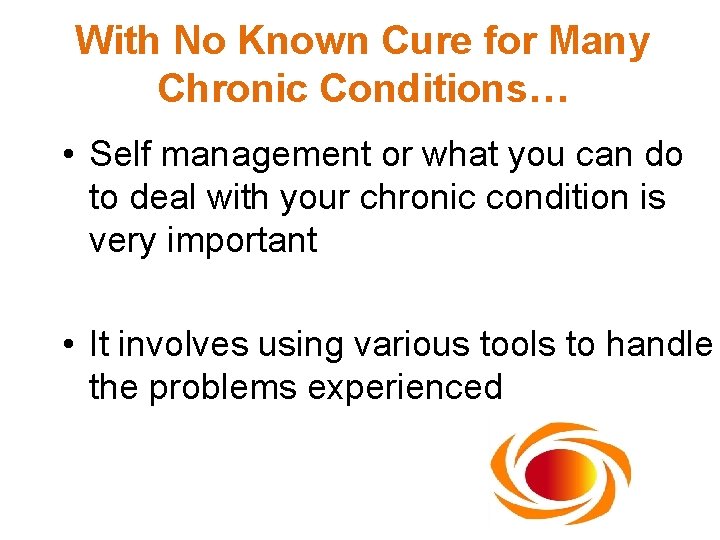 With No Known Cure for Many Chronic Conditions… • Self management or what you