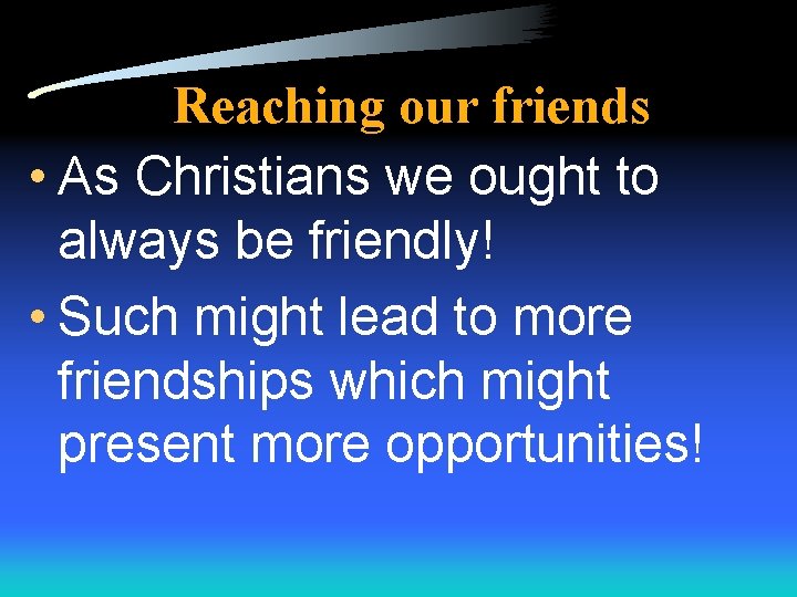 Reaching our friends • As Christians we ought to always be friendly! • Such