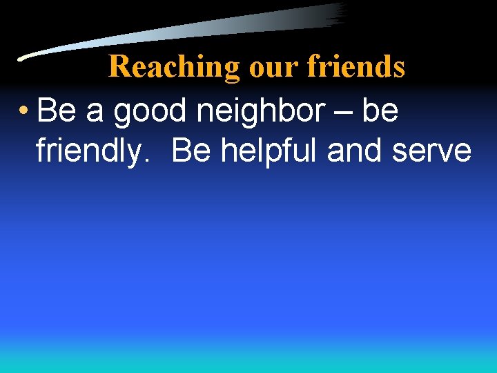 Reaching our friends • Be a good neighbor – be friendly. Be helpful and