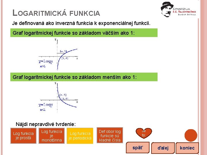 LOGARITMICKÁ FUNKCIA Je definovaná ako inverzná funkcia k exponenciálnej funkcii. Graf logaritmickej funkcie so