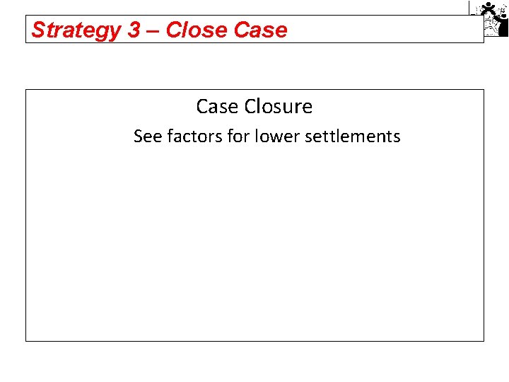 Strategy 3 – Close Case Closure See factors for lower settlements 