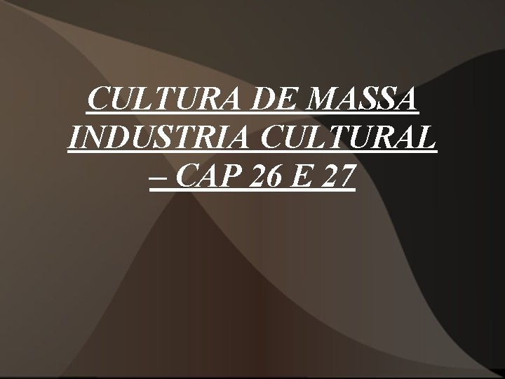 CULTURA DE MASSA INDUSTRIA CULTURAL – CAP 26 E 27 CULTURA DE MASSA INDUSTRIA CULTURAL – CAP 26 E 27