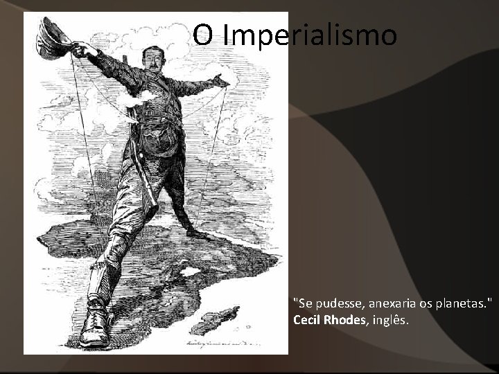 O Imperialismo "Se pudesse, anexaria os planetas. " Cecil Rhodes, inglês. O Imperialismo "Se pudesse, anexaria os planetas. " Cecil Rhodes, inglês.
