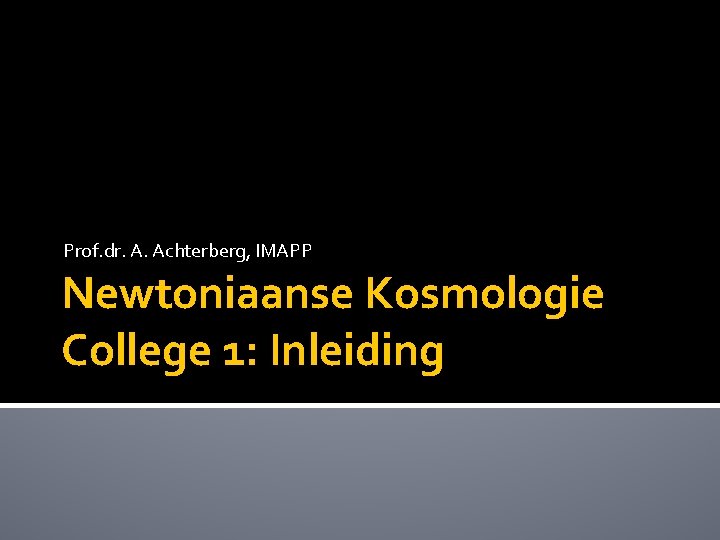 Prof. dr. A. Achterberg, IMAPP Newtoniaanse Kosmologie College 1: Inleiding 