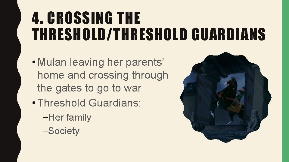 4. CROSSING THE THRESHOLD/THRESHOLD GUARDIANS • Mulan leaving her parents’ home and crossing through