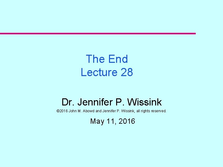 The End Lecture 28 Dr. Jennifer P. Wissink © 2016 John M. Abowd and