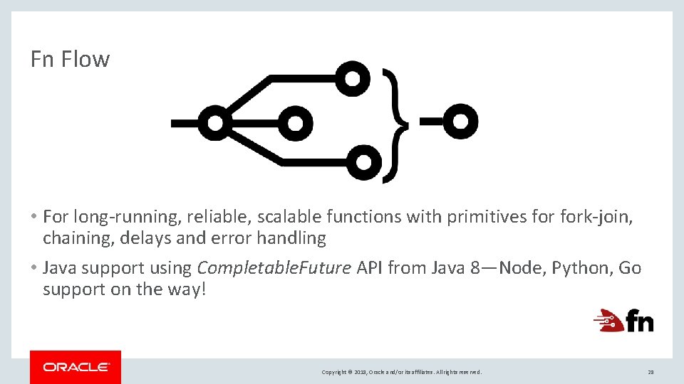 Fn Flow • For long-running, reliable, scalable functions with primitives fork-join, chaining, delays and Fn Flow • For long-running, reliable, scalable functions with primitives fork-join, chaining, delays and