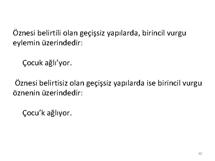 Öznesi belirtili olan geçişsiz yapılarda, birincil vurgu eylemin üzerindedir: Çocuk ağlı’yor. Öznesi belirtisiz olan