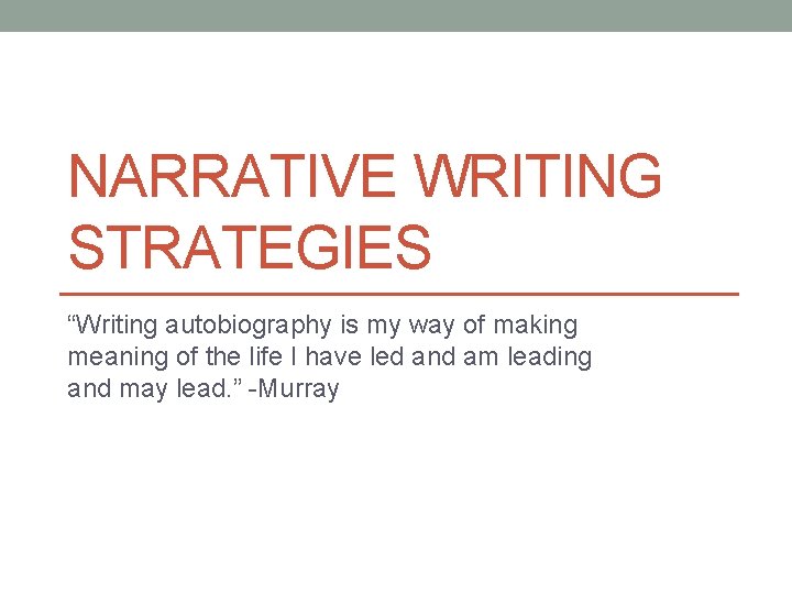 NARRATIVE WRITING STRATEGIES “Writing autobiography is my way of making meaning of the life