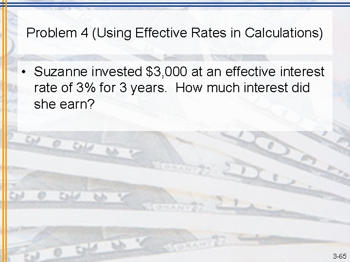 Problem 4 (Using Effective Rates in Calculations) • Suzanne invested $3, 000 at an