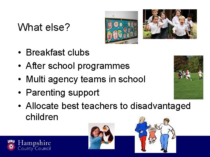 What else? • • • Breakfast clubs After school programmes Multi agency teams in