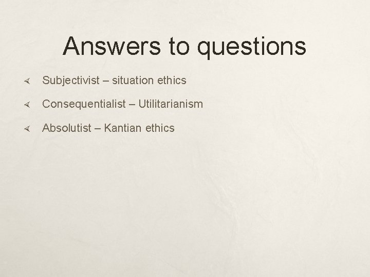 Answers to questions Subjectivist – situation ethics Consequentialist – Utilitarianism Absolutist – Kantian ethics