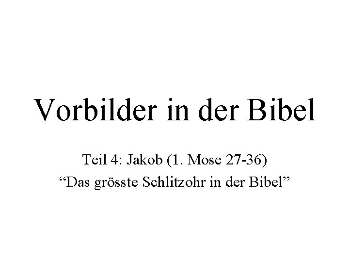 Vorbilder in der Bibel Teil 4: Jakob (1. Mose 27 -36) “Das grösste Schlitzohr