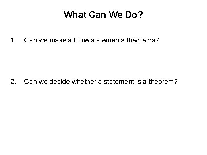 What Can We Do? 1. Can we make all true statements theorems? 2. Can