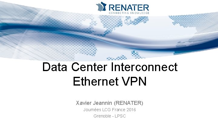 Data Center Interconnect Ethernet VPN Xavier Jeannin (RENATER) Journées LCG France 2016 Grenoble -