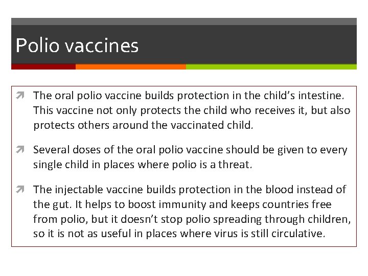 Polio vaccines The oral polio vaccine builds protection in the child’s intestine. This vaccine