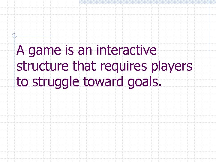 A game is an interactive structure that requires players to struggle toward goals. 