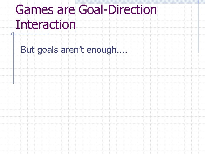 Games are Goal-Direction Interaction But goals aren’t enough. . 