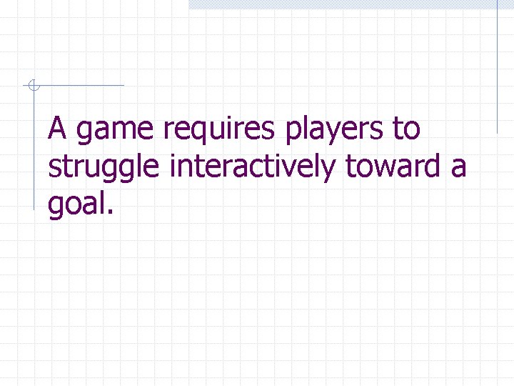 A game requires players to struggle interactively toward a goal. 