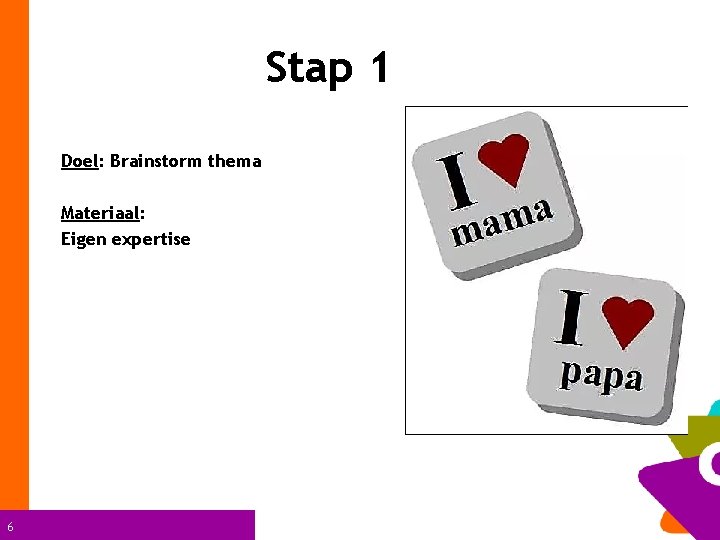 Stap 1 Doel: Brainstorm thema Materiaal: Eigen expertise 6 