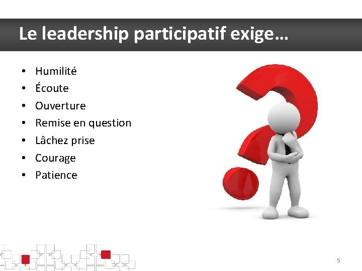 Le leadership participatif exige… • • Humilité Écoute Ouverture Remise en question Lâchez prise