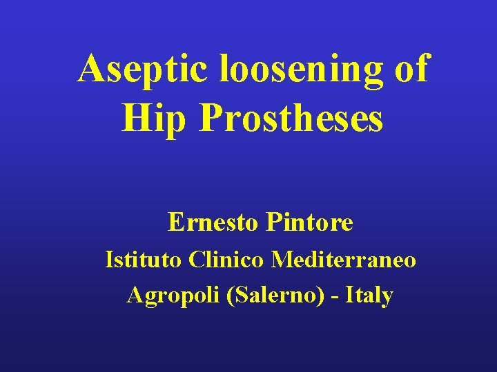 Aseptic loosening of Hip Prostheses Ernesto Pintore Istituto Clinico Mediterraneo Agropoli (Salerno) - Italy