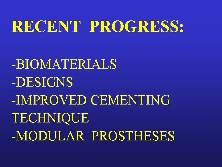 RECENT PROGRESS: -BIOMATERIALS -DESIGNS -IMPROVED CEMENTING TECHNIQUE -MODULAR PROSTHESES 