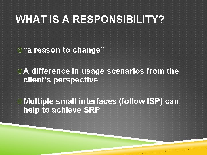 WHAT IS A RESPONSIBILITY? “a reason to change” A difference in usage scenarios from