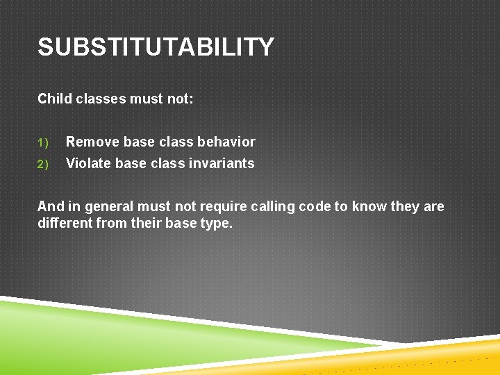 SUBSTITUTABILITY Child classes must not: 1) Remove base class behavior 2) Violate base class