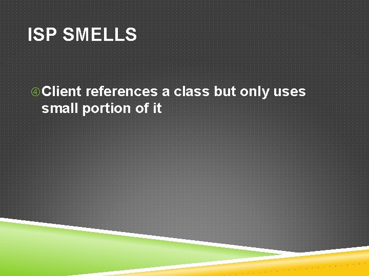 ISP SMELLS Client references a class but only uses small portion of it 