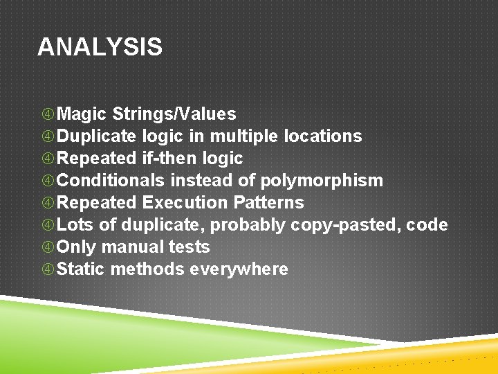 ANALYSIS Magic Strings/Values Duplicate logic in multiple locations Repeated if-then logic Conditionals instead of