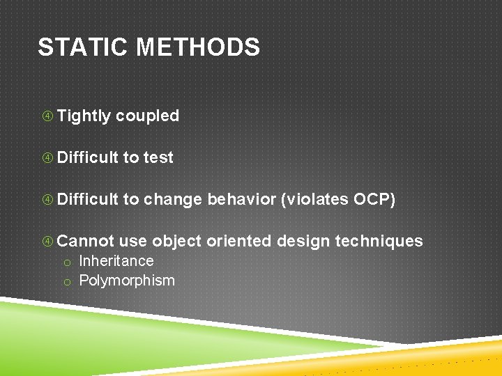 STATIC METHODS Tightly coupled Difficult to test Difficult to change behavior (violates OCP) Cannot