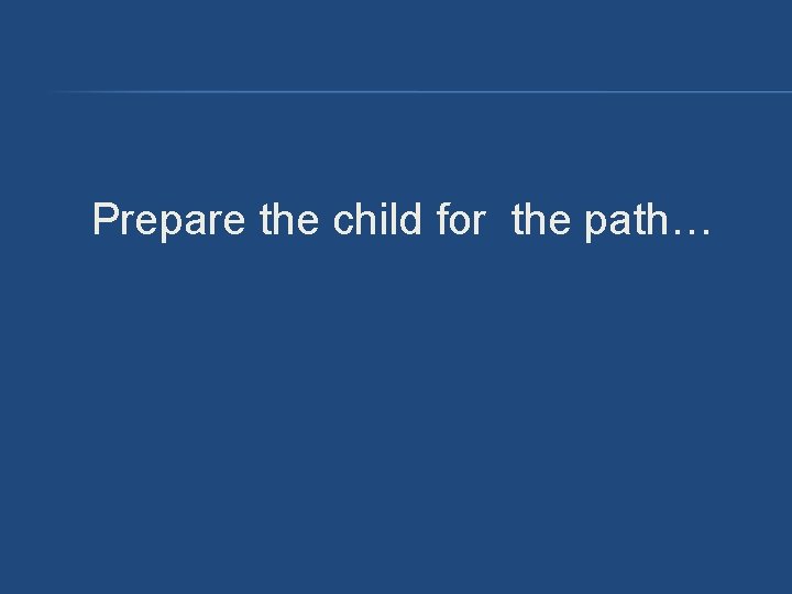 Prepare the child for the path… Prepare the child for the path…
