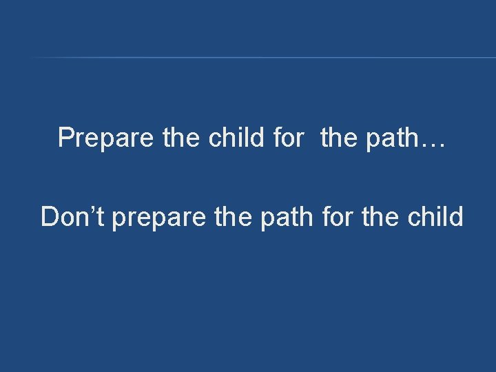 Prepare the child for the path… Don’t prepare the path for the child Prepare the child for the path… Don’t prepare the path for the child