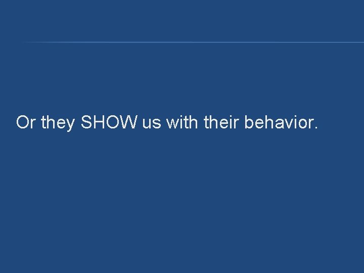 Or they SHOW us with their behavior. Or they SHOW us with their behavior.
