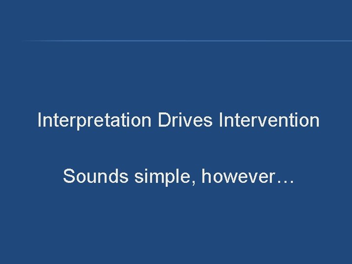 Interpretation Drives Intervention Sounds simple, however… Interpretation Drives Intervention Sounds simple, however…