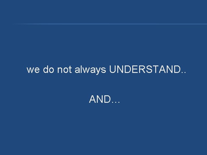 we do not always UNDERSTAND. . AND… we do not always UNDERSTAND. . AND…