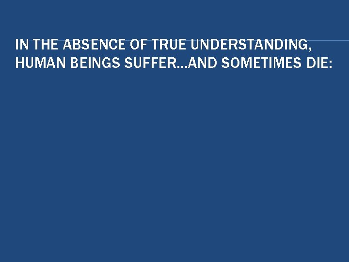 IN THE ABSENCE OF TRUE UNDERSTANDING, HUMAN BEINGS SUFFER…AND SOMETIMES DIE: IN THE ABSENCE OF TRUE UNDERSTANDING, HUMAN BEINGS SUFFER…AND SOMETIMES DIE: