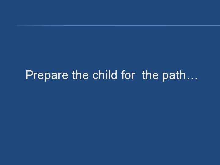 Prepare the child for the path… Prepare the child for the path…