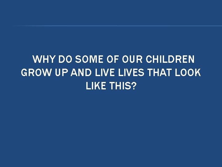 WHY DO SOME OF OUR CHILDREN GROW UP AND LIVES THAT LOOK LIKE THIS? WHY DO SOME OF OUR CHILDREN GROW UP AND LIVES THAT LOOK LIKE THIS?
