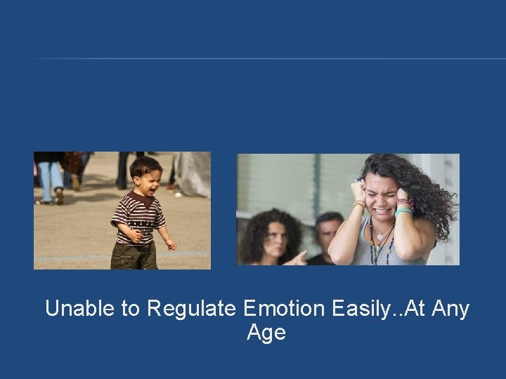 Unable to Regulate Emotion Easily. . At Any Age Unable to Regulate Emotion Easily. . At Any Age