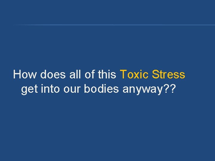 How does all of this Toxic Stress get into our bodies anyway? ? How does all of this Toxic Stress get into our bodies anyway? ?