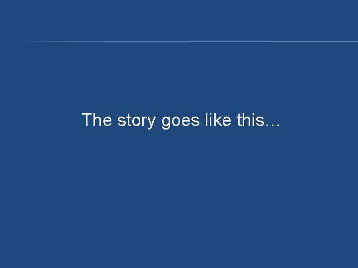 The story goes like this… The story goes like this…