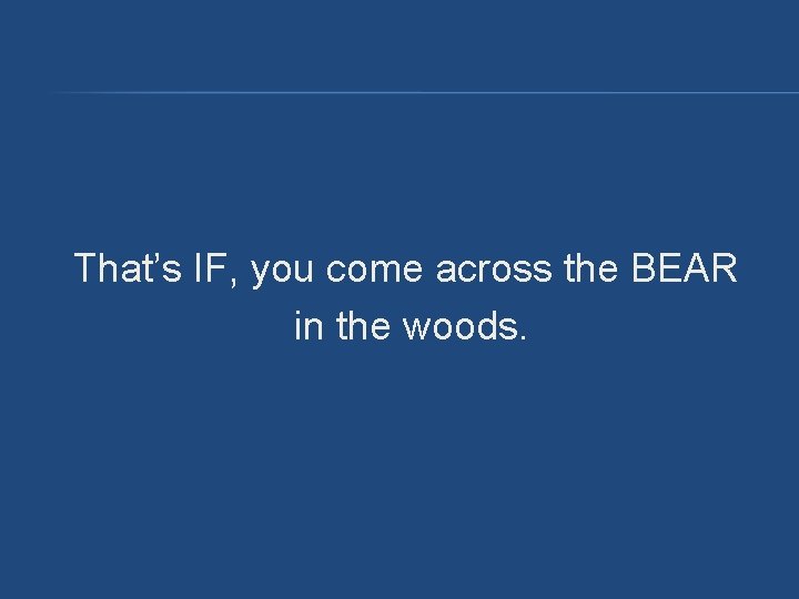 That’s IF, you come across the BEAR in the woods. That’s IF, you come across the BEAR in the woods.