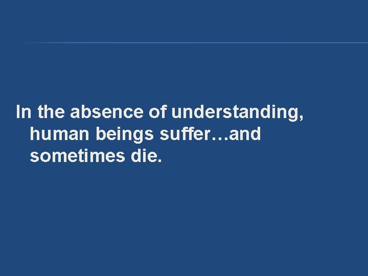 In the absence of understanding, human beings suffer…and sometimes die. In the absence of understanding, human beings suffer…and sometimes die.