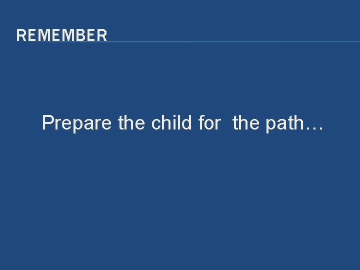 REMEMBER Prepare the child for the path… REMEMBER Prepare the child for the path…