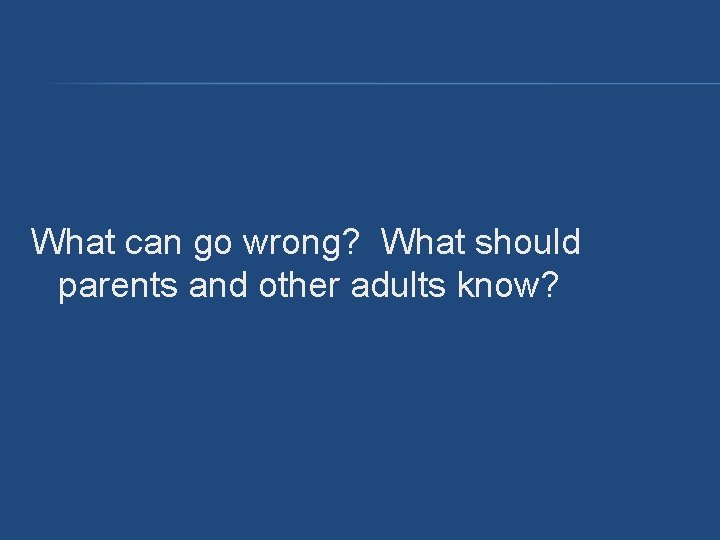 What can go wrong? What should parents and other adults know? What can go wrong? What should parents and other adults know?